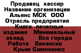 Продавец- кассир › Название организации ­ Альянс-МСК, ООО › Отрасль предприятия ­ Книги, печатные издания › Минимальный оклад ­ 1 - Все города Работа » Вакансии   . Крым,Симоненко